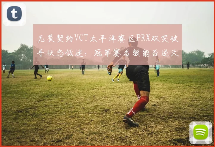 无畏契约VCT太平洋赛区PRX双突破手状态低迷，冠军赛名额能否逆天改命？