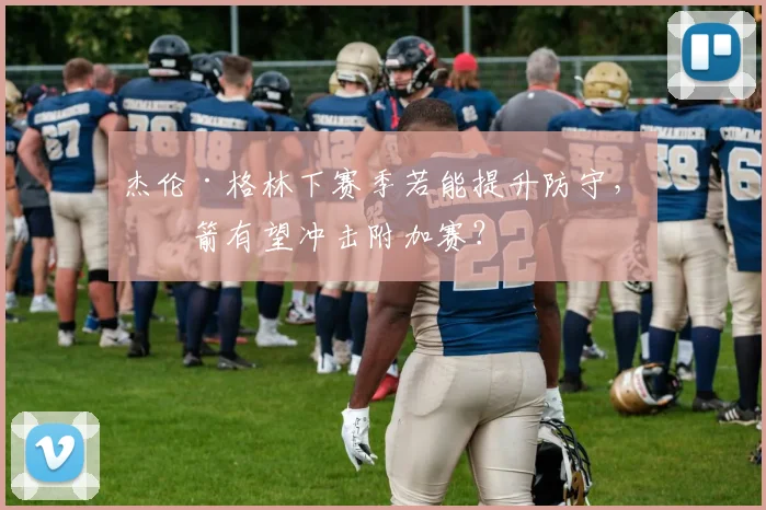 杰伦·格林下赛季若能提升防守，火箭有望冲击附加赛？