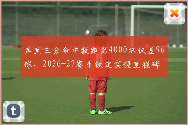 库里三分命中数距离4000记仅差96球，2026-27赛季铁定实现里程碑